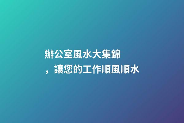 辦公室風水大集錦，讓您的工作順風順水